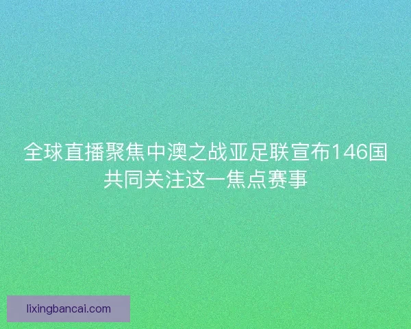 全球直播聚焦中澳之战亚足联宣布146国共同关注这一焦点赛事