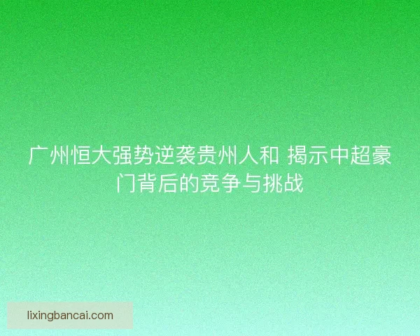 广州恒大强势逆袭贵州人和 揭示中超豪门背后的竞争与挑战