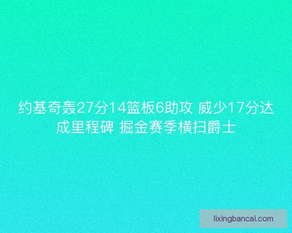 约基奇轰27分14篮板6助攻 威少17分达成里程碑 掘金赛季横扫爵士