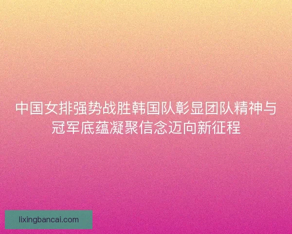 中国女排强势战胜韩国队彰显团队精神与冠军底蕴凝聚信念迈向新征程