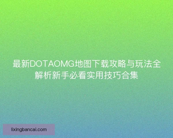 最新DOTAOMG地图下载攻略与玩法全解析新手必看实用技巧合集