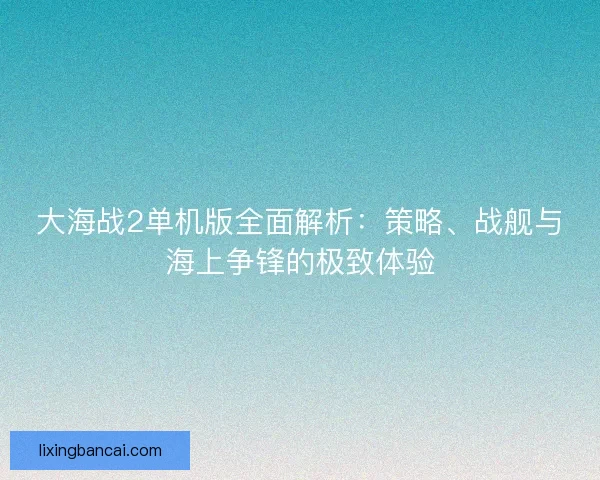 大海战2单机版全面解析：策略、战舰与海上争锋的极致体验