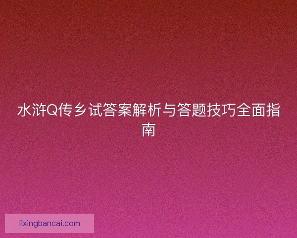 水浒Q传乡试答案解析与答题技巧全面指南