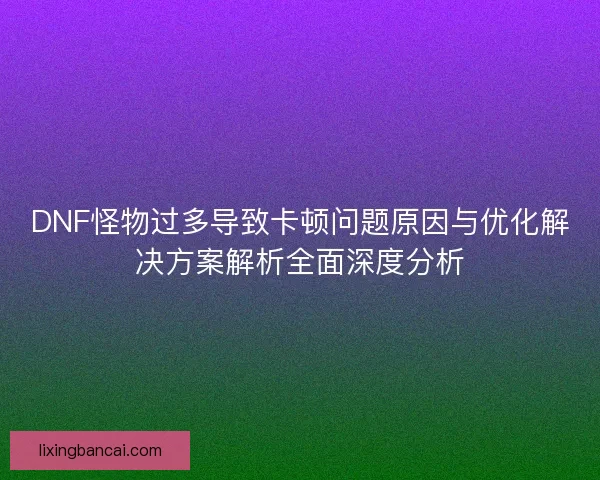 DNF怪物过多导致卡顿问题原因与优化解决方案解析全面深度分析