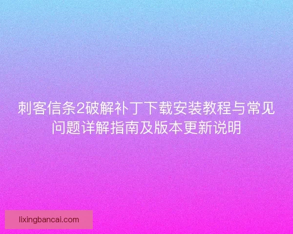 刺客信条2破解补丁下载安装教程与常见问题详解指南及版本更新说明