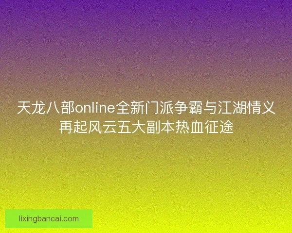 天龙八部online全新门派争霸与江湖情义再起风云五大副本热血征途