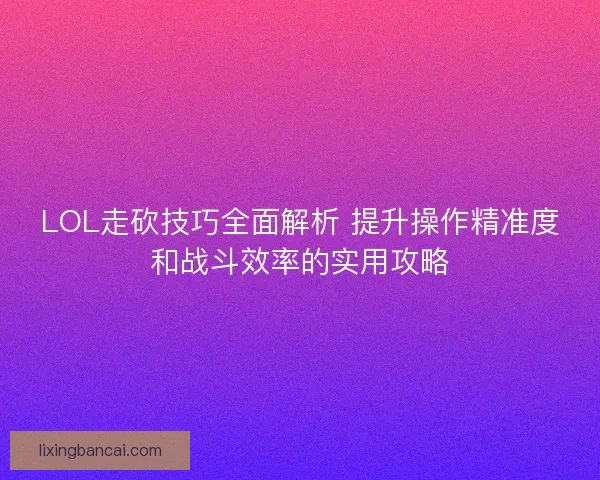 LOL走砍技巧全面解析 提升操作精准度和战斗效率的实用攻略