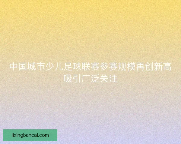 中国城市少儿足球联赛参赛规模再创新高吸引广泛关注