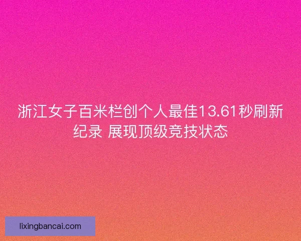 浙江女子百米栏创个人最佳13.61秒刷新纪录 展现顶级竞技状态