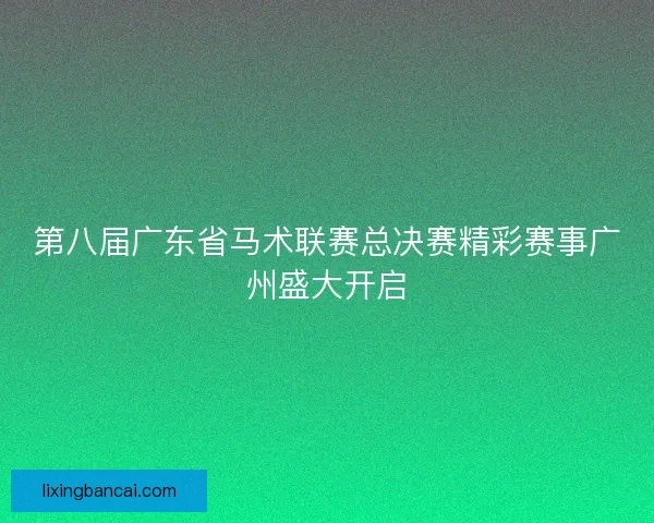 第八届广东省马术联赛总决赛精彩赛事广州盛大开启