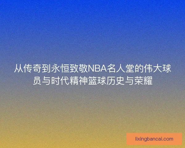 从传奇到永恒致敬NBA名人堂的伟大球员与时代精神篮球历史与荣耀