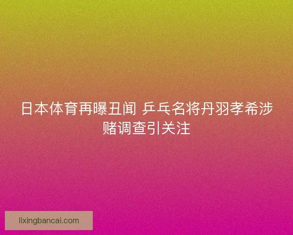 日本体育再曝丑闻 乒乓名将丹羽孝希涉赌调查引关注