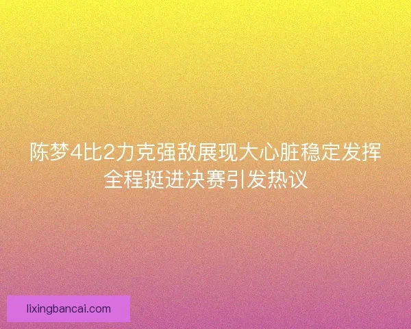 陈梦4比2力克强敌展现大心脏稳定发挥全程挺进决赛引发热议
