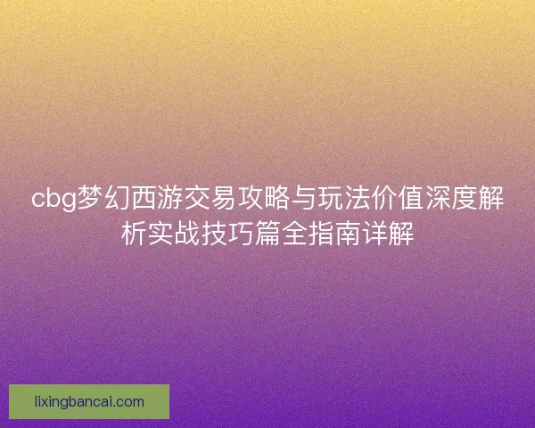 cbg梦幻西游交易攻略与玩法价值深度解析实战技巧篇全指南详解