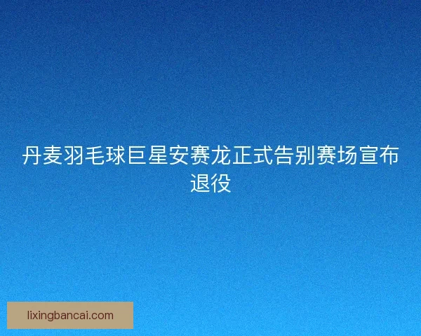 丹麦羽毛球巨星安赛龙正式告别赛场宣布退役