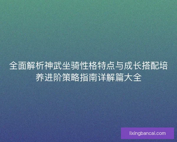 全面解析神武坐骑性格特点与成长搭配培养进阶策略指南详解篇大全