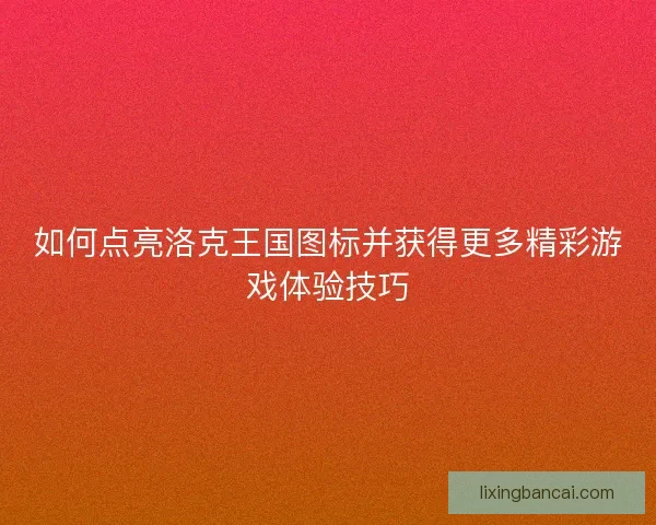 如何点亮洛克王国图标并获得更多精彩游戏体验技巧