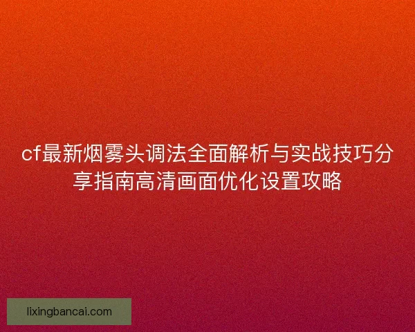 cf最新烟雾头调法全面解析与实战技巧分享指南高清画面优化设置攻略