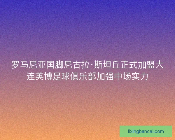 罗马尼亚国脚尼古拉·斯坦丘正式加盟大连英博足球俱乐部加强中场实力