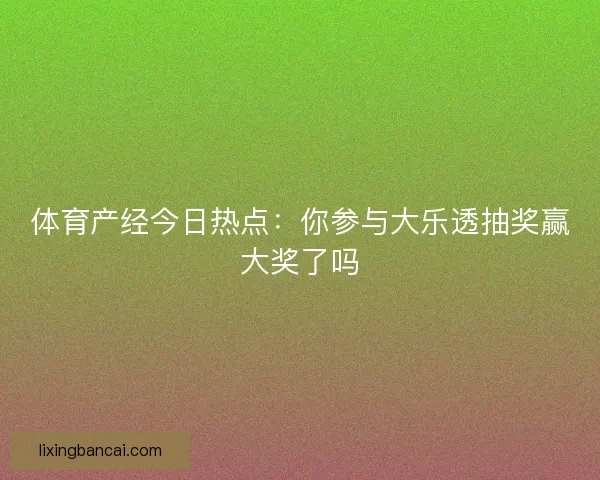 体育产经今日热点：你参与大乐透抽奖赢大奖了吗