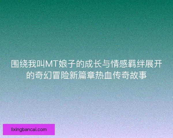 围绕我叫MT娘子的成长与情感羁绊展开的奇幻冒险新篇章热血传奇故事