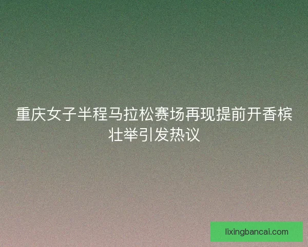 重庆女子半程马拉松赛场再现提前开香槟壮举引发热议