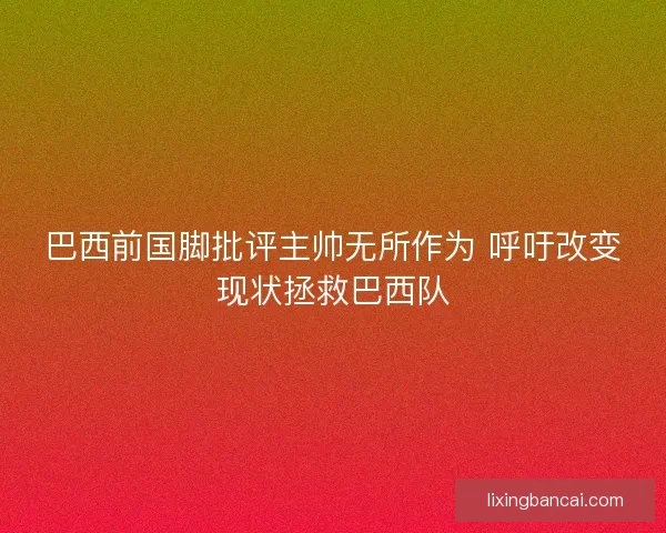 巴西前国脚批评主帅无所作为 呼吁改变现状拯救巴西队