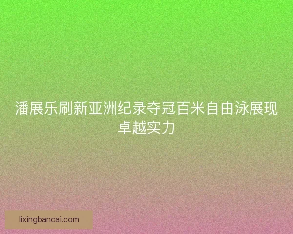 潘展乐刷新亚洲纪录夺冠百米自由泳展现卓越实力