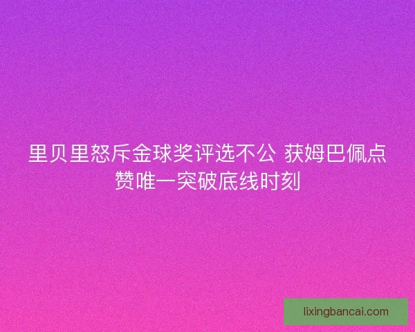 里贝里怒斥金球奖评选不公 获姆巴佩点赞唯一突破底线时刻