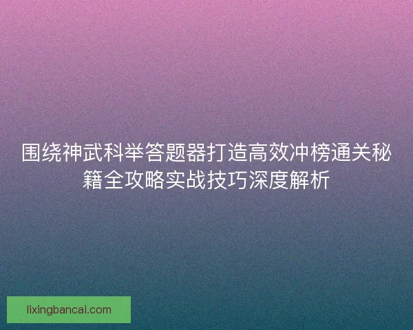 围绕神武科举答题器打造高效冲榜通关秘籍全攻略实战技巧深度解析