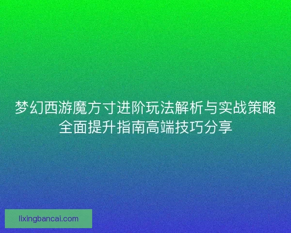 梦幻西游魔方寸进阶玩法解析与实战策略全面提升指南高端技巧分享