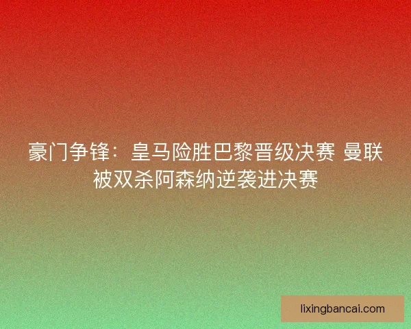 豪门争锋：皇马险胜巴黎晋级决赛 曼联被双杀阿森纳逆袭进决赛