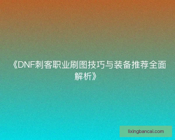 《DNF刺客职业刷图技巧与装备推荐全面解析》