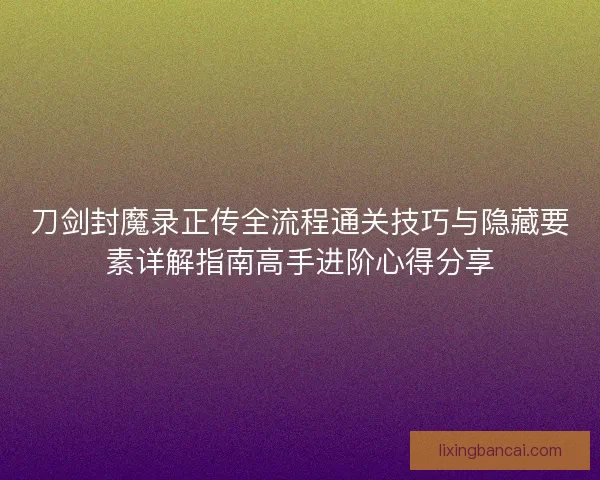 刀剑封魔录正传全流程通关技巧与隐藏要素详解指南高手进阶心得分享