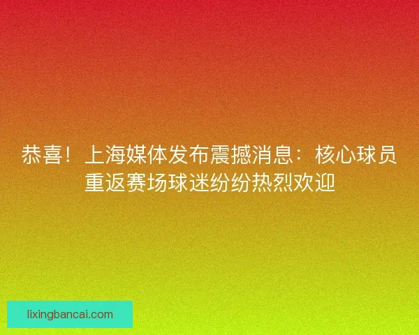 恭喜！上海媒体发布震撼消息：核心球员重返赛场球迷纷纷热烈欢迎