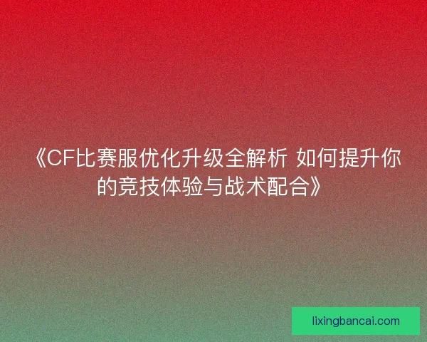 《CF比赛服优化升级全解析 如何提升你的竞技体验与战术配合》