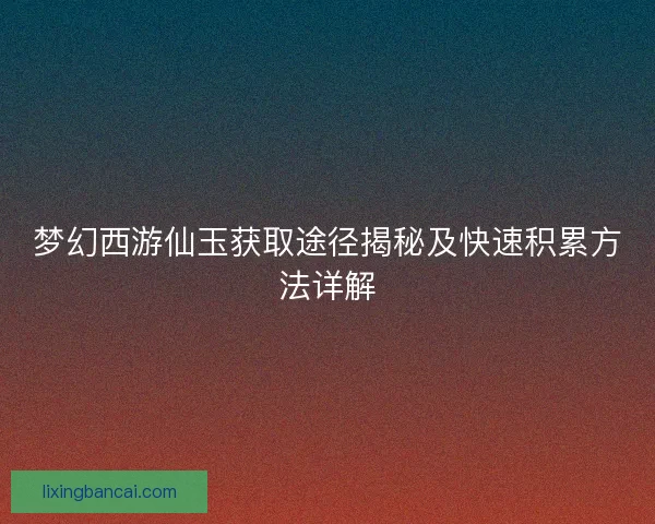 梦幻西游仙玉获取途径揭秘及快速积累方法详解