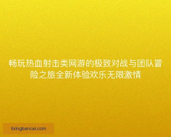 畅玩热血射击类网游的极致对战与团队冒险之旅全新体验欢乐无限激情
